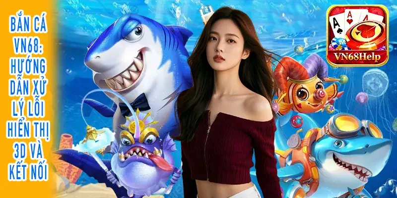 Bắn cá VN68 xử lý lỗi hiển thị 3D trên thiết bị