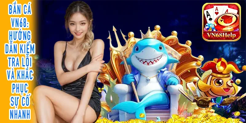 Bắn cá VN68 hướng dẫn kiểm tra và xử lý lỗi