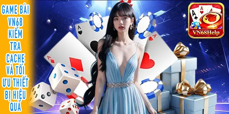 Game bài VN68 kiểm tra Cache và tối ưu thiết bị hiệu quả