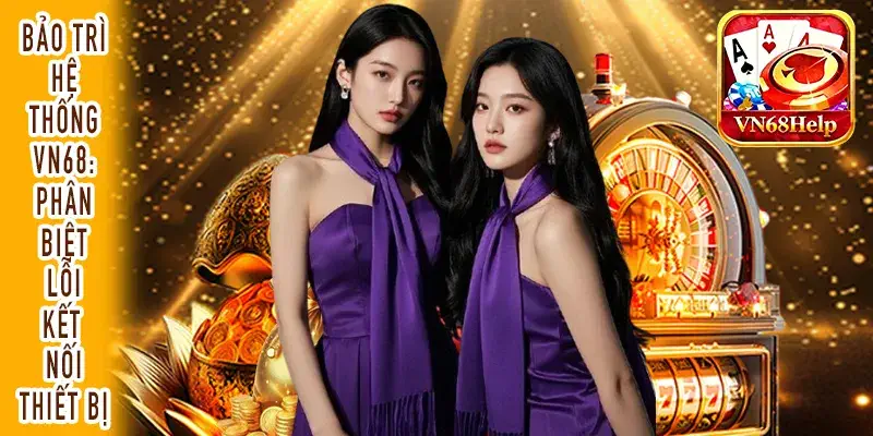Bảo trì hệ thống VN68: Phân biệt lỗi kết nối thiết bị